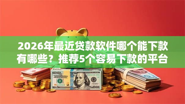 2026年最近贷款软件哪个能下款有哪些？推荐5个容易下款的平台