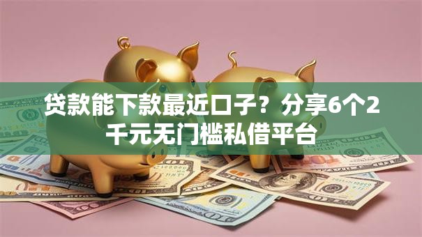 贷款能下款最近口子？分享6个2千元无门槛私借平台
