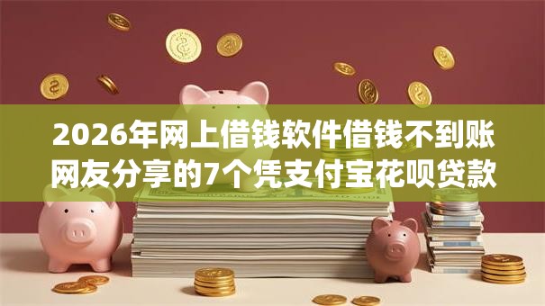 2026年网上借钱软件借钱不到账网友分享的7个凭支付宝花呗贷款的app我觉得不错！