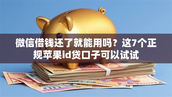 微信借钱还了就能用吗？这7个正规苹果id贷口子可以试试