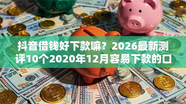 抖音借钱好下款嘛？2026最新测评10个2020年12月容易下款的口子