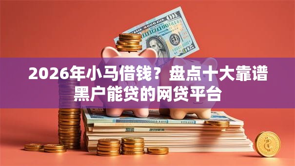 2026年小马借钱？盘点十大靠谱黑户能贷的网贷平台