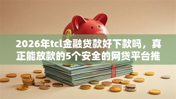 2026年tcl金融贷款好下款吗，真正能放款的5个安全的网贷平台推荐