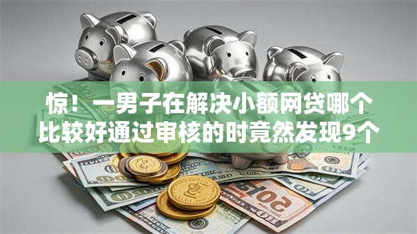 惊！一男子在解决小额网贷哪个比较好通过审核的时竟然发现9个高炮必下的新口子，事后分享了出来