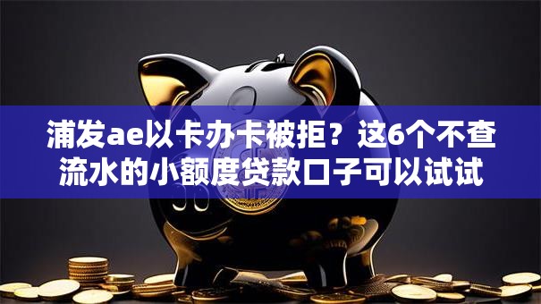 浦发ae以卡办卡被拒?这6个不查流水的小额度贷款口子可以试试 浦发ae以卡办卡被拒?这6个不查流水的小额度贷款口子可以试试