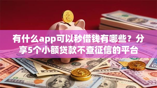 有什么app可以秒借钱有哪些？分享5个小额贷款不查征信的平台