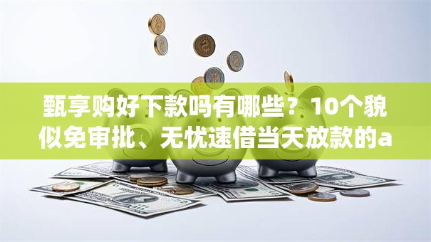 甄享购好下款吗有哪些？10个貌似免审批、无忧速借当天放款的app合集