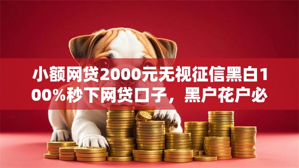 小额网贷2000元无视征信黑白100%秒下网贷口子,黑户花户必下款口子5000的7个平台介绍 小额网贷2000元无视征信黑白100%秒下网贷口子,黑户花户必下款口子5000的7个平台介绍