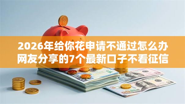 2026年给你花申请不通过怎么办网友分享的7个最新口子不看征信的我觉得不错! 2026年给你花申请不通过怎么办网友分享的7个最新口子不看征信的我觉得不错!