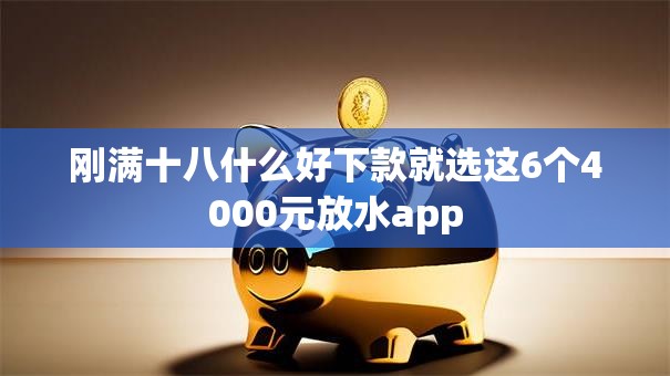刚满十八什么好下款就选这6个4000元放水app