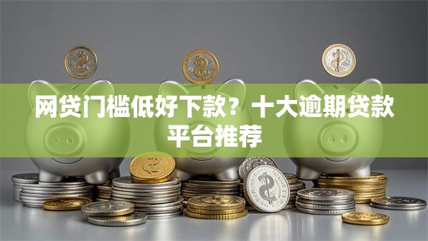 网贷门槛低好下款？十大逾期贷款平台推荐
