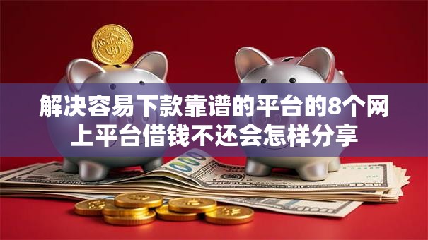 解决容易下款靠谱的平台的8个网上平台借钱不还会怎样分享