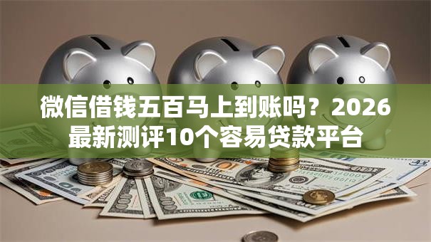 微信借钱五百马上到账吗?2026最新测评10个容易贷款平台 微信借钱五百马上到账吗?2026最新测评10个容易贷款平台