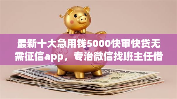 最新十大急用钱5000快审快贷无需征信app，专治微信找班主任借钱怎么说