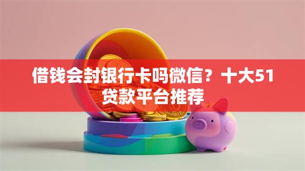 借钱会封银行卡吗微信？十大51贷款平台推荐