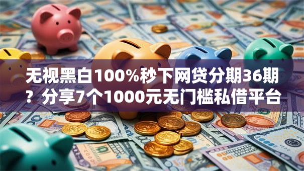无视黑白100%秒下网贷分期36期？分享7个1000元无门槛私借平台