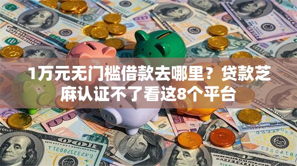 1万元无门槛借款去哪里？贷款芝麻认证不了看这8个平台