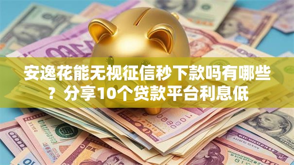 安逸花能无视征信秒下款吗有哪些？分享10个贷款平台利息低