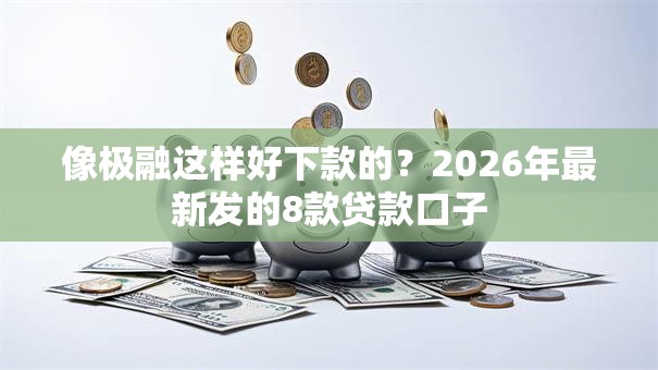 像极融这样好下款的?2026年最新发的8款贷款口子 像极融这样好下款的?2026年最新发的8款贷款口子