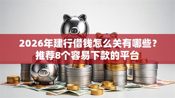 2026年建行借钱怎么关有哪些?推荐8个容易下款的平台 2026年建行借钱怎么关有哪些?推荐8个容易下款的平台