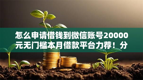 怎么申请借钱到微信账号20000元无门槛本月借款平台力荐！分享小额网贷口子20000元无门槛借款