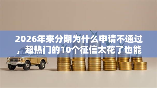 2026年来分期为什么申请不通过，超热门的10个征信太花了也能借钱的平台推荐
