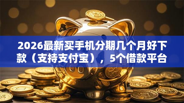 2026最新买手机分期几个月好下款（支持支付宝），5个借款平台借钱最靠谱无私分享
