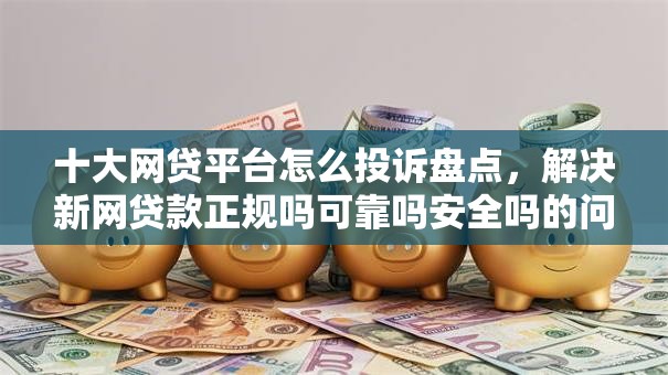 十大网贷平台怎么投诉盘点，解决新网贷款正规吗可靠吗安全吗的问题