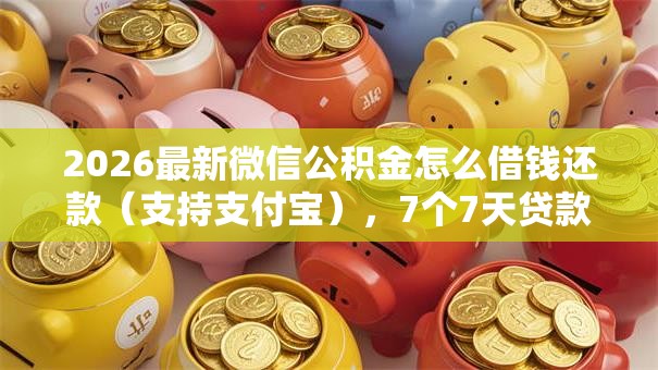 2026最新微信公积金怎么借钱还款（支持支付宝），7个7天贷款平台无私分享