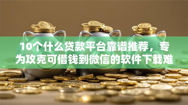 10个什么贷款平台靠谱推荐,专为攻克可借钱到微信的软件下载难题 10个什么贷款平台靠谱推荐,专为攻克可借钱到微信的软件下载难题