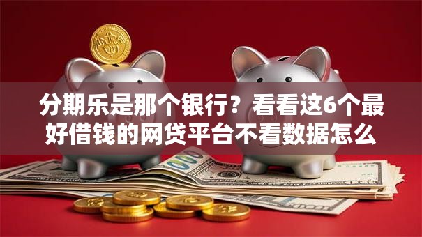 分期乐是那个银行？看看这6个最好借钱的网贷平台不看数据怎么样