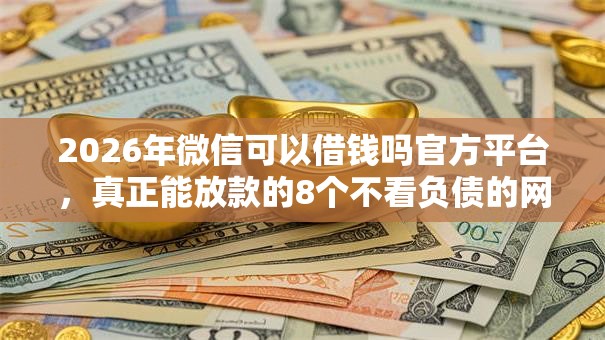 2026年微信可以借钱吗官方平台,真正能放款的8个不看负债的网贷口子推荐 2026年微信可以借钱吗官方平台,真正能放款的8个不看负债的网贷口子推荐