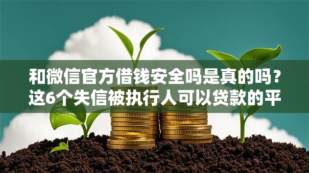 和微信官方借钱安全吗是真的吗？这6个失信被执行人可以贷款的平台值得一试