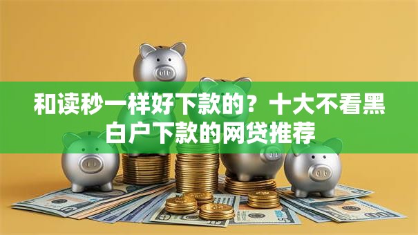 和读秒一样好下款的？十大不看黑白户下款的网贷推荐