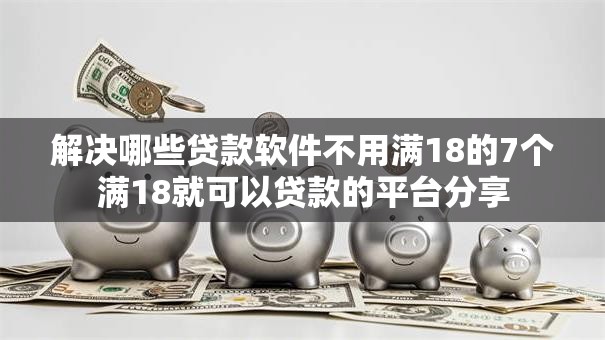 解决哪些贷款软件不用满18的7个满18就可以贷款的平台分享 解决哪些贷款软件不用满18的7个满18就可以贷款的平台分享
