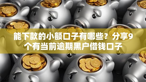 能下款的小额口子有哪些？分享9个有当前逾期黑户借钱口子