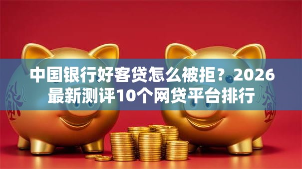 中国银行好客贷怎么被拒？2026最新测评10个网贷平台排行