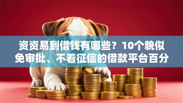 资资易到借钱有哪些?10个貌似免审批、不看征信的借款平台百分百通过合集 资资易到借钱有哪些?10个貌似免审批、不看征信的借款平台百分百通过合集