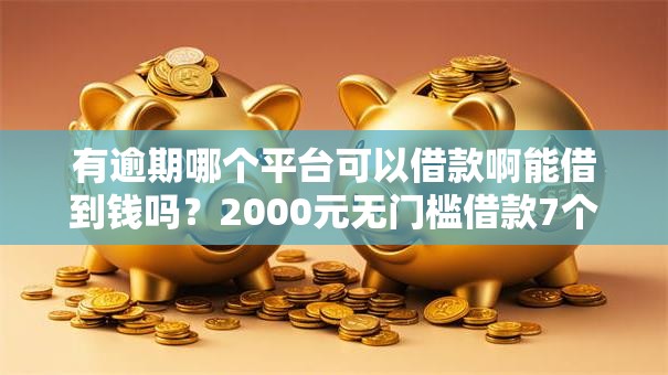 有逾期哪个平台可以借款啊能借到钱吗?2000元无门槛借款7个平台推荐 有逾期哪个平台可以借款啊能借到钱吗?2000元无门槛借款7个平台推荐