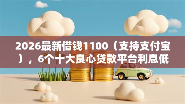 2026最新借钱1100(支持支付宝),6个十大良心贷款平台利息低一点无私分享 2026最新借钱1100(支持支付宝),6个十大良心贷款平台利息低一点无私分享
