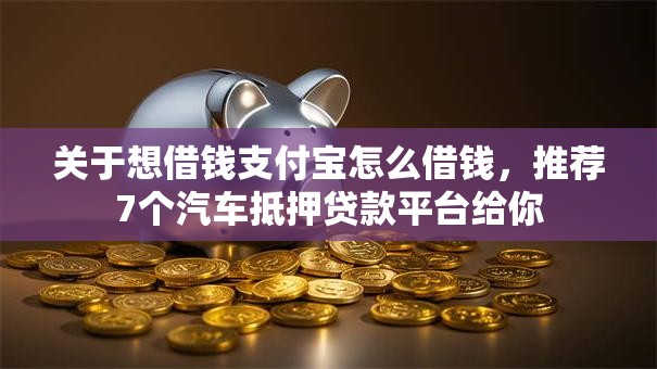 关于想借钱支付宝怎么借钱，推荐7个汽车抵押贷款平台给你