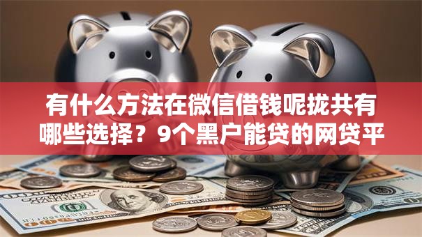 有什么方法在微信借钱呢拢共有哪些选择?9个黑户能贷的网贷平台详解 有什么方法在微信借钱呢拢共有哪些选择?9个黑户能贷的网贷平台详解