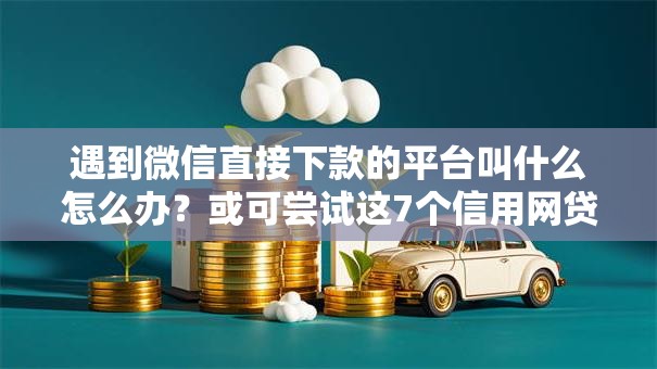 遇到微信直接下款的平台叫什么怎么办?或可尝试这7个信用网贷平台好 遇到微信直接下款的平台叫什么怎么办?或可尝试这7个信用网贷平台好