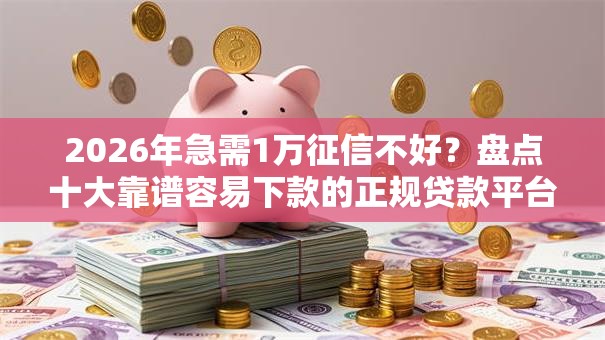 2026年急需1万征信不好?盘点十大靠谱容易下款的正规贷款平台 2026年急需1万征信不好?盘点十大靠谱容易下款的正规贷款平台