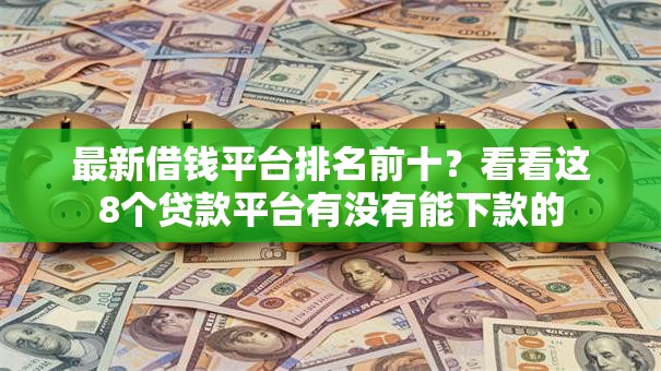 最新借钱平台排名前十？看看这8个贷款平台有没有能下款的