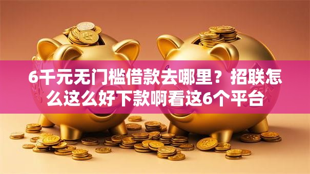 6千元无门槛借款去哪里？招联怎么这么好下款啊看这6个平台