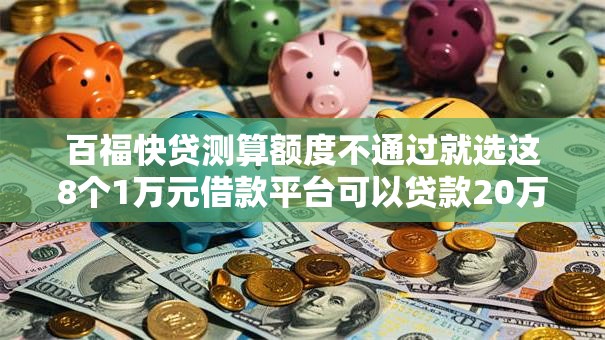 百福快贷测算额度不通过就选这8个1万元借款平台可以贷款20万