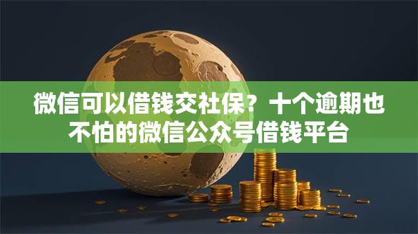 微信可以借钱交社保？十个逾期也不怕的微信公众号借钱平台