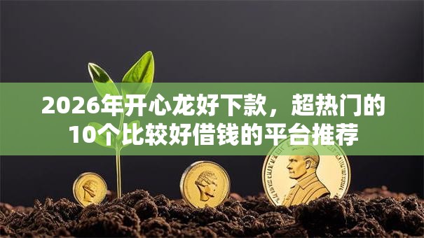 2026年开心龙好下款,超热门的10个比较好借钱的平台推荐 2026年开心龙好下款,超热门的10个比较好借钱的平台推荐