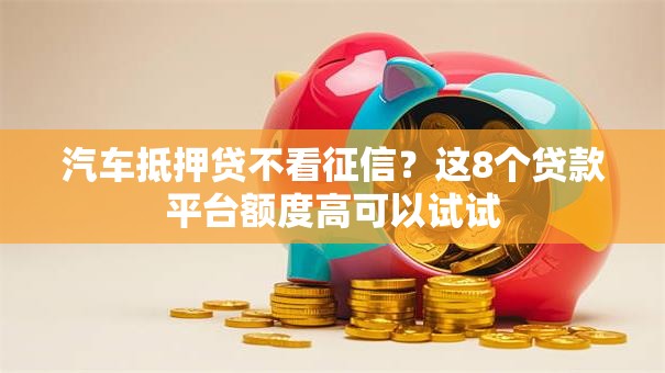 汽车抵押贷不看征信？这8个贷款平台额度高可以试试